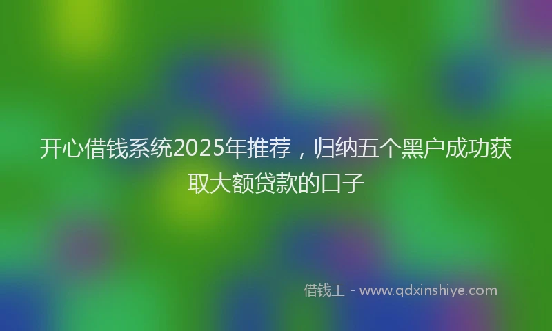 开心借钱系统2025年推荐，归纳五个黑户成功获取大额贷款的口子