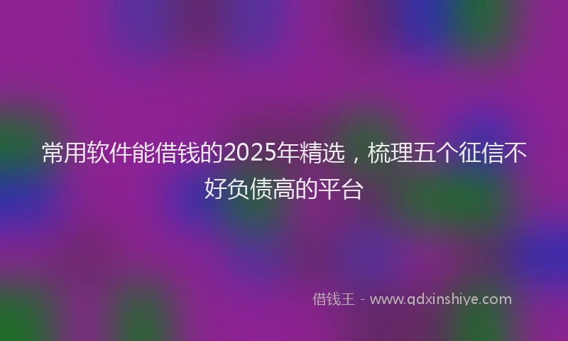 常用软件能借钱的2025年精选，梳理五个征信不好负债高的平台