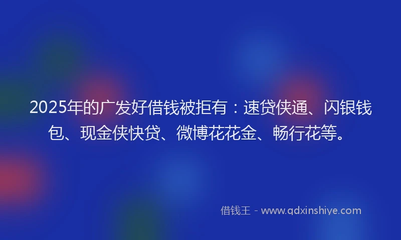 2025年的广发好借钱被拒有：速贷侠通、闪银钱包、现金侠快贷、微博花花金、畅行花等。
