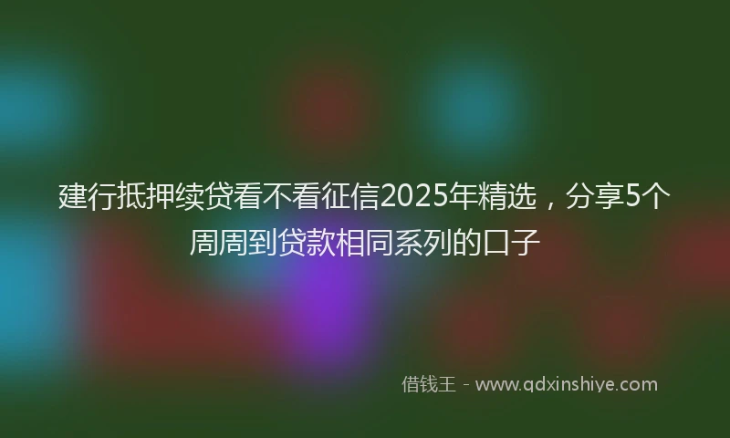 建行抵押续贷看不看征信2025年精选，分享5个周周到贷款相同系列的口子