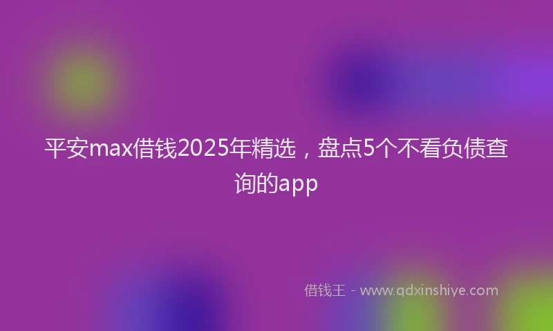平安max借钱2025年精选，盘点5个不看负债查询的app