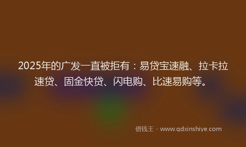 2025年的广发一直被拒有：易贷宝速融、拉卡拉速贷、固金快贷、闪电购、比速易购等。