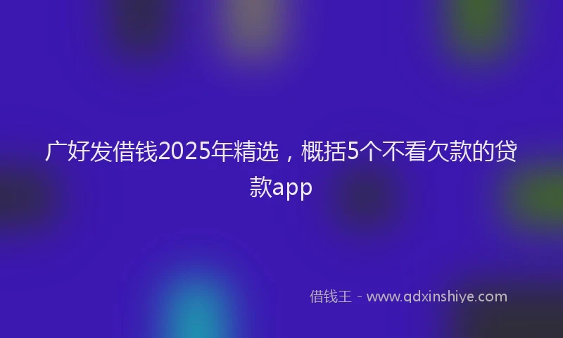 广好发借钱2025年精选，概括5个不看欠款的贷款app