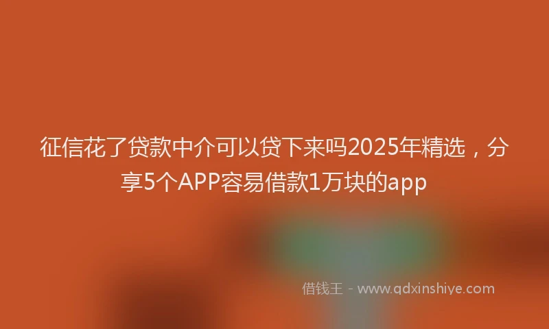 征信花了贷款中介可以贷下来吗2025年精选，分享5个APP容易借款1万块的app