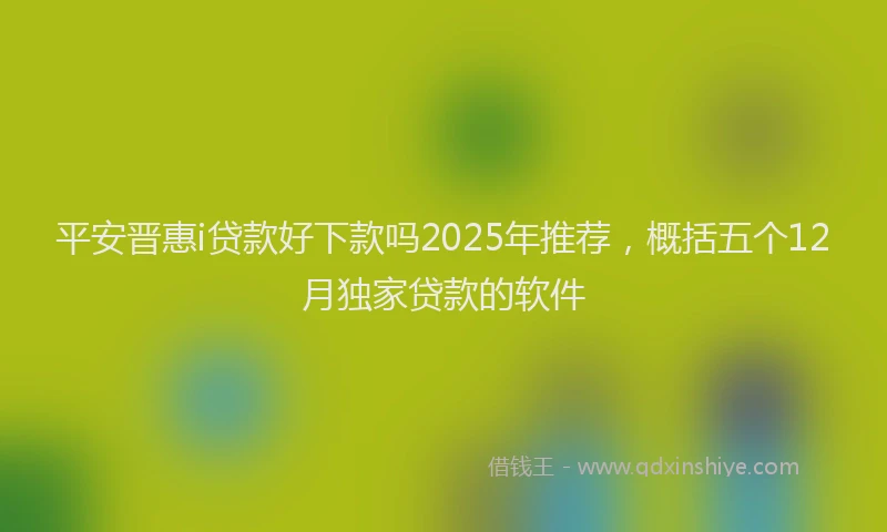 平安晋惠i贷款好下款吗2025年推荐，概括五个12月独家贷款的软件