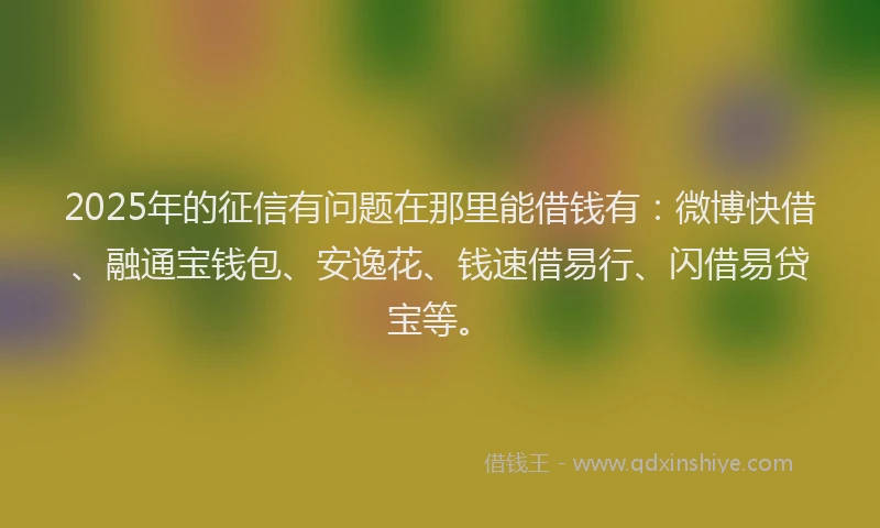 2025年的征信有问题在那里能借钱有：微博快借、融通宝钱包、安逸花、钱速借易行、闪借易贷宝等。
