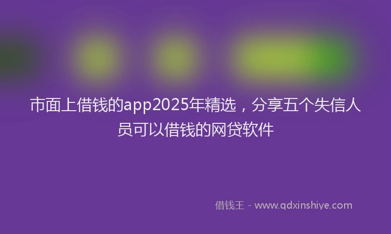 市面上借钱的app2025年精选，分享五个失信人员可以借钱的网贷软件