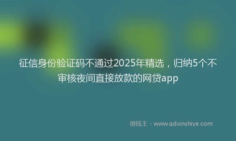 征信身份验证码不通过2025年精选，归纳5个不审核夜间直接放款的网贷app