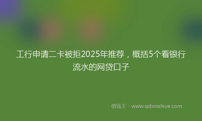 工行申请二卡被拒2025年推荐，概括5个看银行流水的网贷口子