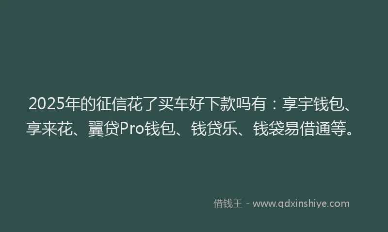 2025年的征信花了买车好下款吗有：享宇钱包、享来花、翼贷Pro钱包、钱贷乐、钱袋易借通等。
