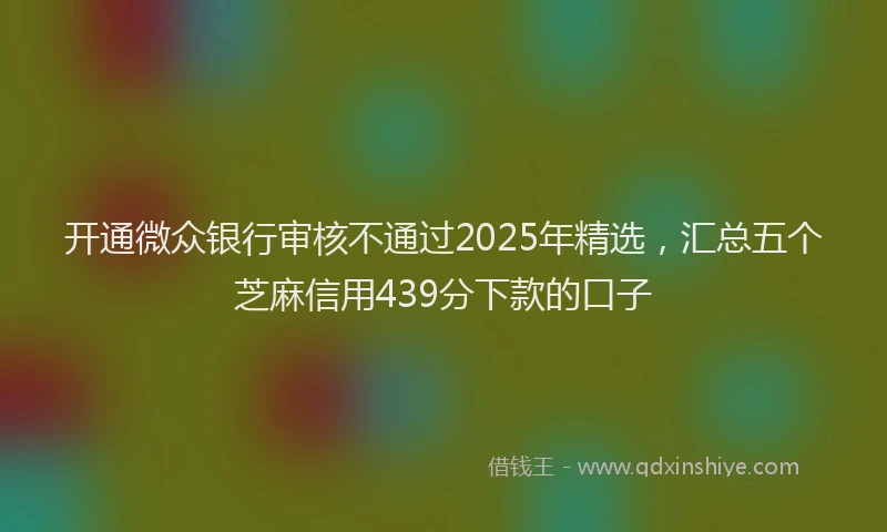 开通微众银行审核不通过2025年精选，汇总五个芝麻信用439分下款的口子