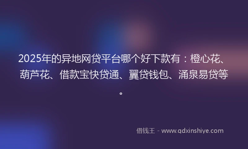 2025年的异地网贷平台哪个好下款有：橙心花、葫芦花、借款宝快贷通、翼贷钱包、涌泉易贷等。