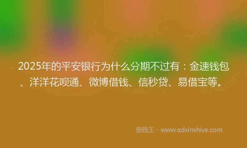 2025年的平安银行为什么分期不过有：金速钱包、洋洋花呗通、微博借钱、信秒贷、易借宝等。