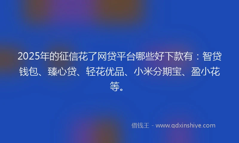 2025年的征信花了网贷平台哪些好下款有：智贷钱包、臻心贷、轻花优品、小米分期宝、盈小花等。