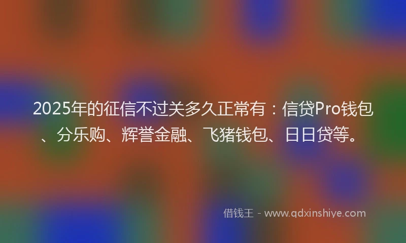 2025年的征信不过关多久正常有：信贷Pro钱包、分乐购、辉誉金融、飞猪钱包、日日贷等。