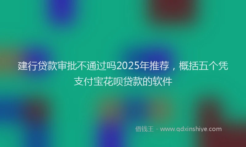 建行贷款审批不通过吗2025年推荐，概括五个凭支付宝花呗贷款的软件