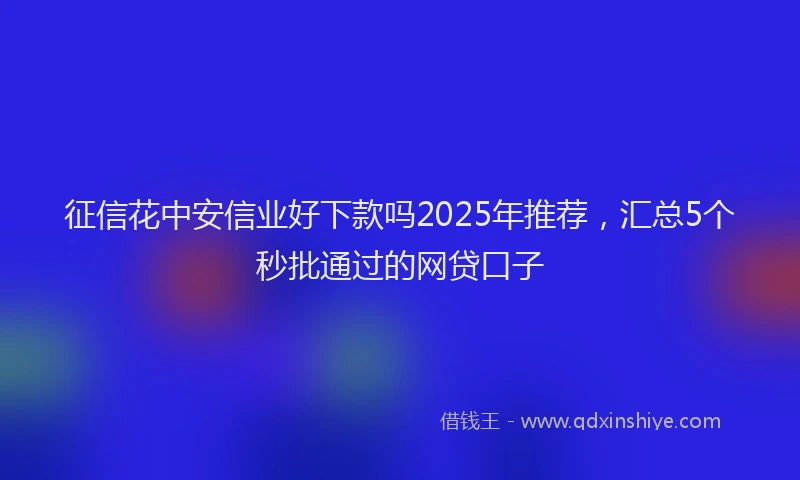 征信花中安信业好下款吗2025年推荐，汇总5个秒批通过的网贷口子