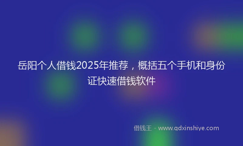 岳阳个人借钱2025年推荐，概括五个手机和身份证快速借钱软件