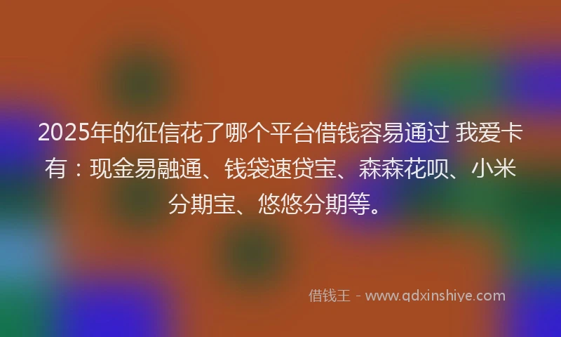 2025年的征信花了哪个平台借钱容易通过 我爱卡有：现金易融通、钱袋速贷宝、森森花呗、小米分期宝、悠悠分期等。