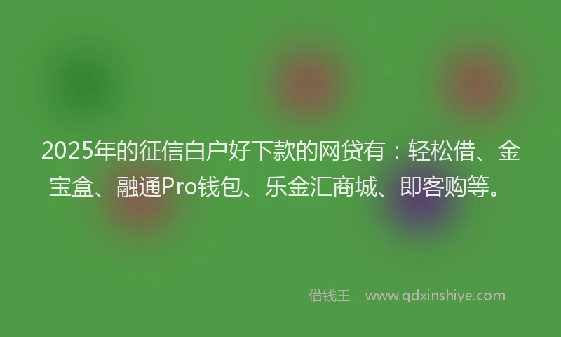 2025年的征信白户好下款的网贷有：轻松借、金宝盒、融通Pro钱包、乐金汇商城、即客购等。