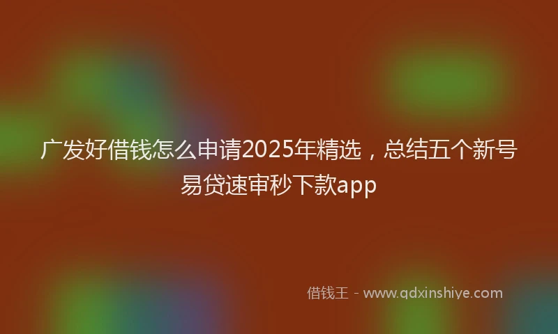 广发好借钱怎么申请2025年精选，总结五个新号易贷速审秒下款app