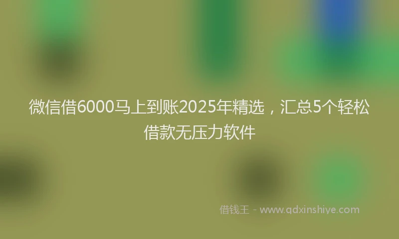 微信借6000马上到账2025年精选，汇总5个轻松借款无压力软件