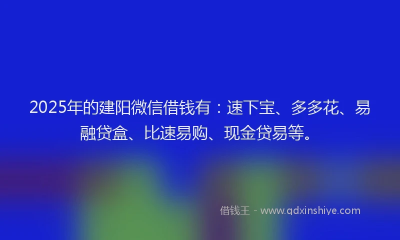 2025年的建阳微信借钱有：速下宝、多多花、易融贷盒、比速易购、现金贷易等。