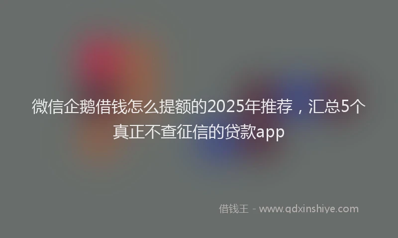 微信企鹅借钱怎么提额的2025年推荐，汇总5个真正不查征信的贷款app