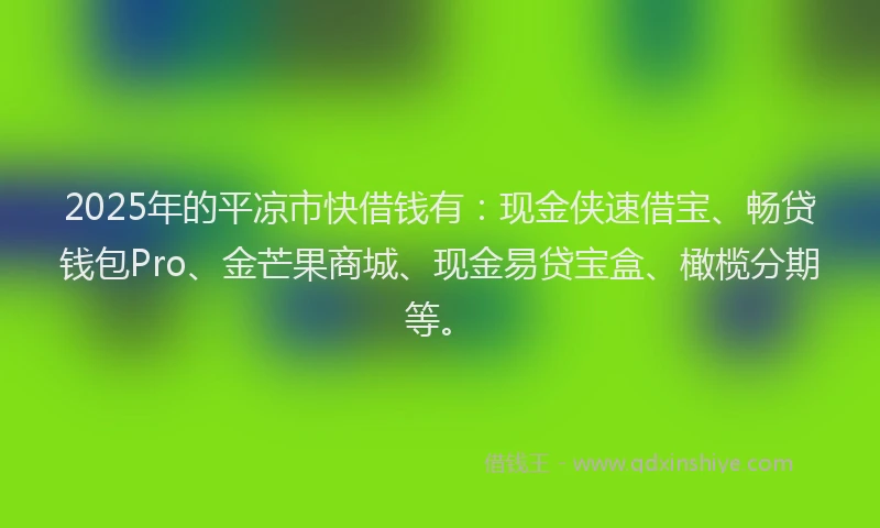 2025年的平凉市快借钱有：现金侠速借宝、畅贷钱包Pro、金芒果商城、现金易贷宝盒、橄榄分期等。