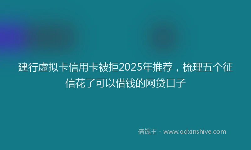 建行虚拟卡信用卡被拒2025年推荐，梳理五个征信花了可以借钱的网贷口子