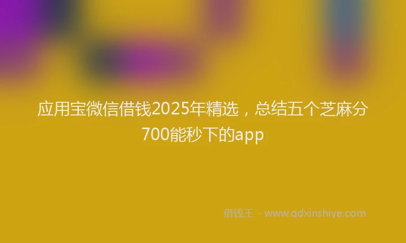 应用宝微信借钱2025年精选，总结五个芝麻分700能秒下的app