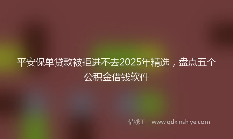 平安保单贷款被拒进不去2025年精选，盘点五个公积金借钱软件