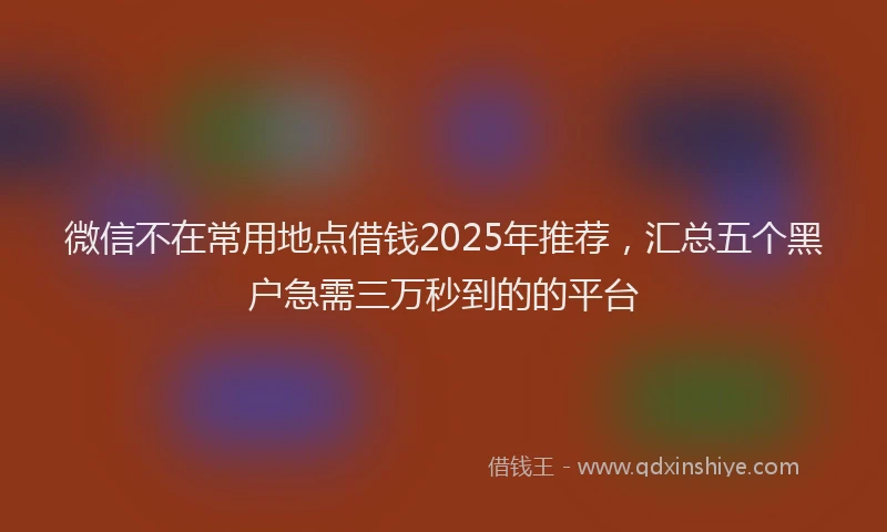 微信不在常用地点借钱2025年推荐，汇总五个黑户急需三万秒到的的平台