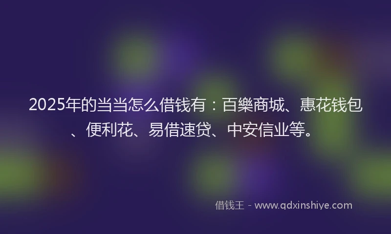 2025年的当当怎么借钱有：百樂商城、惠花钱包、便利花、易借速贷、中安信业等。