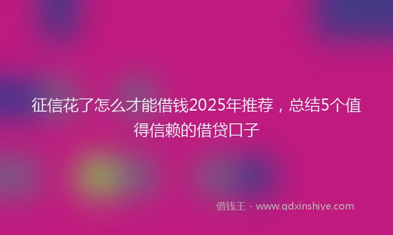 征信花了怎么才能借钱2025年推荐，总结5个值得信赖的借贷口子