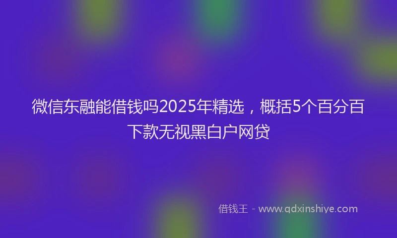 微信东融能借钱吗2025年精选，概括5个百分百下款无视黑白户网贷