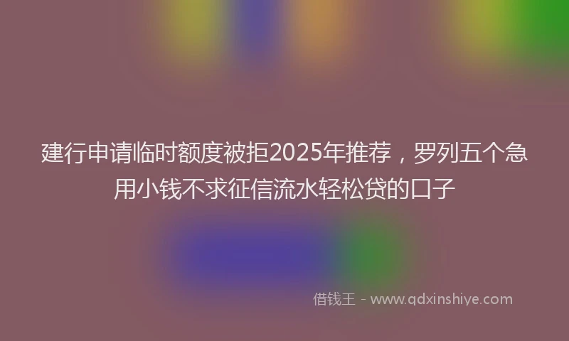 建行申请临时额度被拒2025年推荐，罗列五个急用小钱不求征信流水轻松贷的口子
