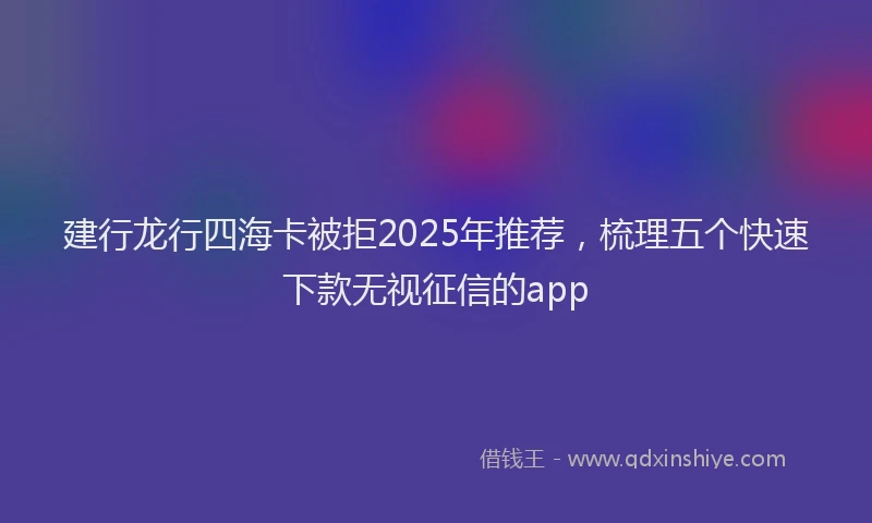 建行龙行四海卡被拒2025年推荐，梳理五个快速下款无视征信的app
