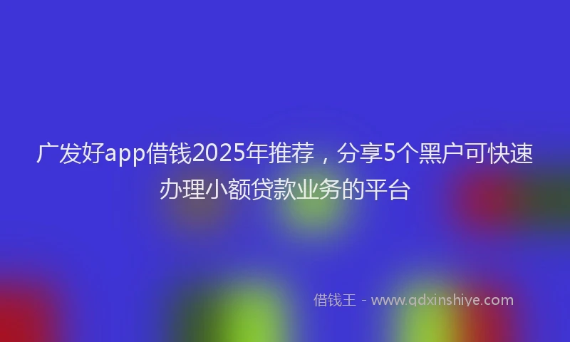 广发好app借钱2025年推荐，分享5个黑户可快速办理小额贷款业务的平台