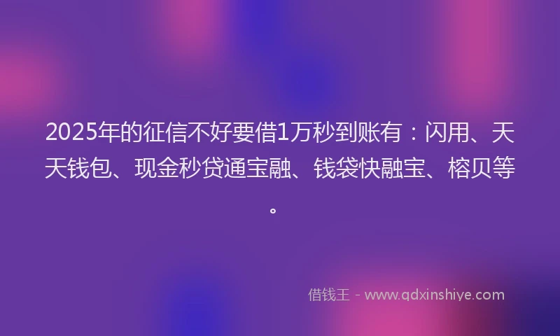 2025年的征信不好要借1万秒到账有：闪用、天天钱包、现金秒贷通宝融、钱袋快融宝、榕贝等。