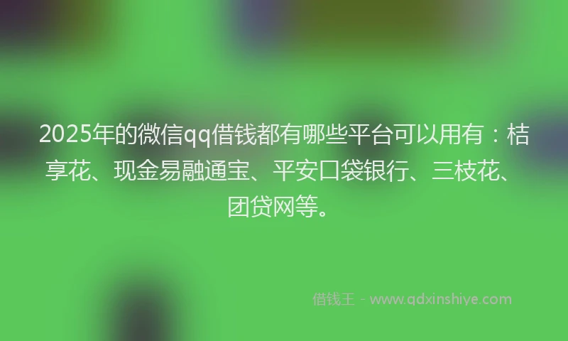 2025年的微信qq借钱都有哪些平台可以用有：桔享花、现金易融通宝、平安口袋银行、三枝花、团贷网等。