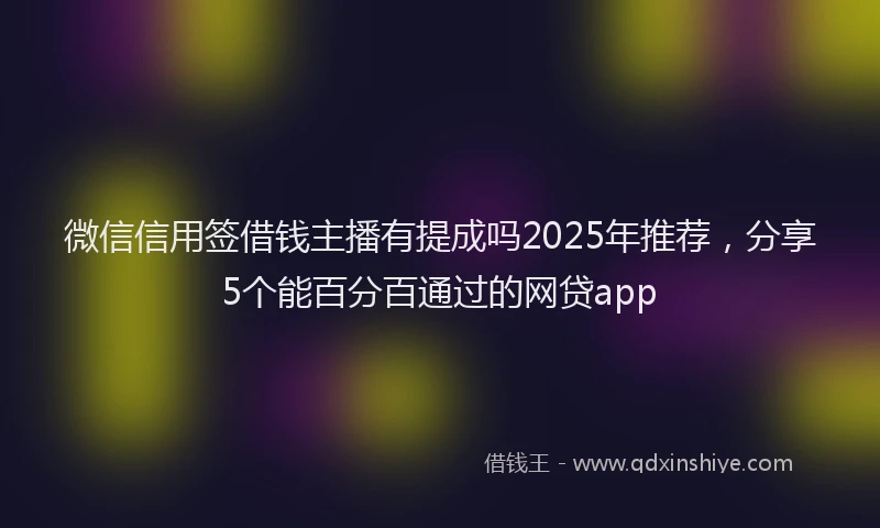 微信信用签借钱主播有提成吗2025年推荐，分享5个能百分百通过的网贷app