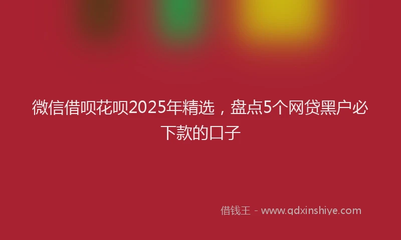 微信借呗花呗2025年精选，盘点5个网贷黑户必下款的口子