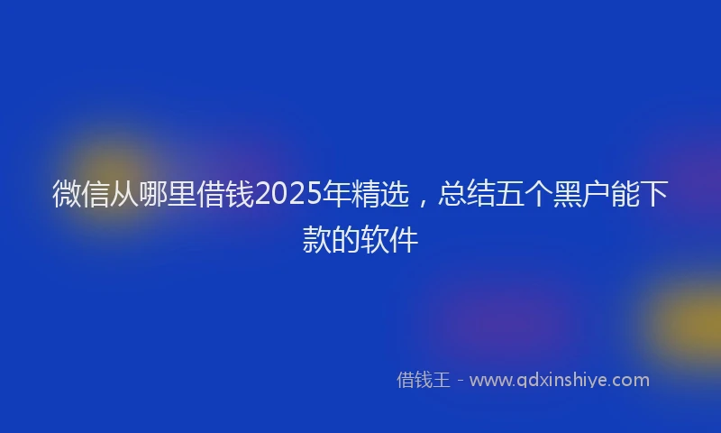 微信从哪里借钱2025年精选，总结五个黑户能下款的软件