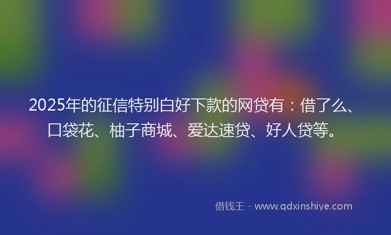 2025年的征信特别白好下款的网贷有：借了么、口袋花、柚子商城、爱达速贷、好人贷等。