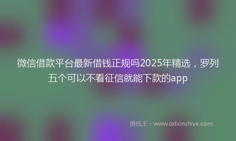 微信借款平台最新借钱正规吗2025年精选，罗列五个可以不看征信就能下款的app