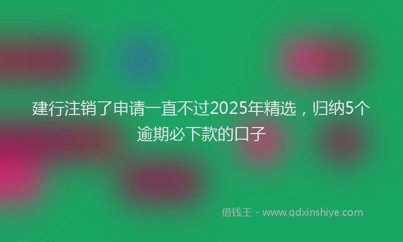 建行注销了申请一直不过2025年精选，归纳5个逾期必下款的口子