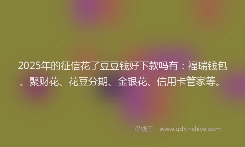 2025年的征信花了豆豆钱好下款吗有：福瑞钱包、聚财花、花豆分期、金银花、信用卡管家等。