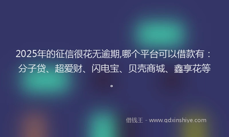 2025年的征信很花无逾期,哪个平台可以借款有：分子贷、超爱财、闪电宝、贝壳商城、鑫享花等。