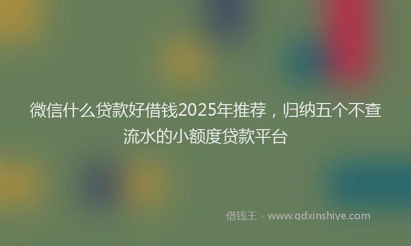 微信什么贷款好借钱2025年推荐，归纳五个不查流水的小额度贷款平台